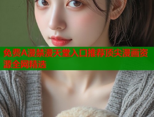 免费A漫禁漫天堂入口推荐顶尖漫画资源全网精选