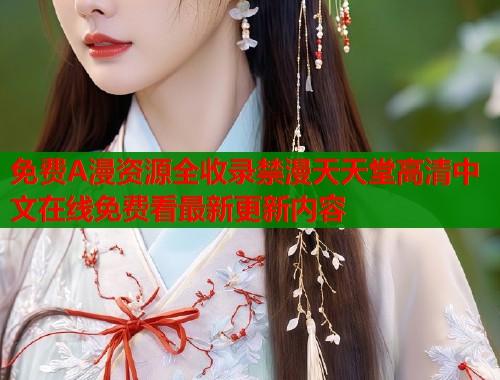 免费A漫资源全收录禁漫天天堂高清中文在线免费看最新更新内容
