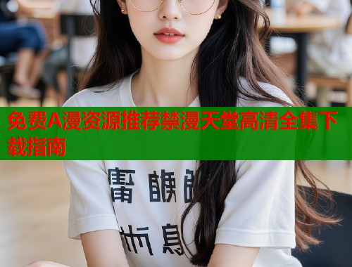 免费A漫资源推荐禁漫天堂高清全集下载指南