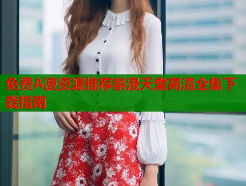 免费A漫资源推荐禁漫天堂高清全集下载指南