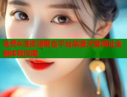 免费A漫资源聚合平台禁漫天堂网址全新体验指南