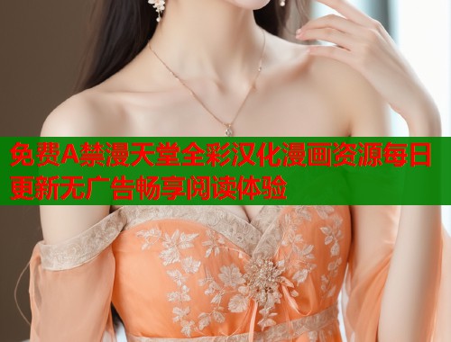免费A禁漫天堂全彩汉化漫画资源每日更新无广告畅享阅读体验