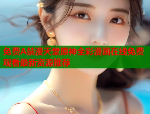 免费A禁漫天堂原神全彩漫画在线免费观看最新资源推荐