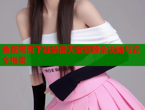 免费网页下载禁漫天堂资源全攻略与安全指南