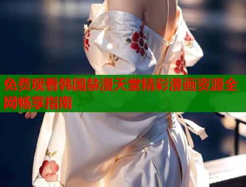 免费观看韩国禁漫天堂精彩漫画资源全网畅享指南