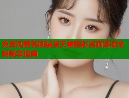 免费观看韩国禁漫天堂精彩漫画资源全网畅享指南