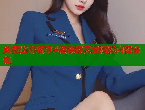 免费送你畅享A漫禁漫天堂精彩内容全集