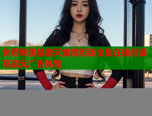 免费韩漫禁漫天堂网页版全集在线阅读高清无广告体验