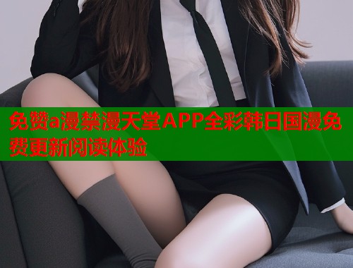 免赞a漫禁漫天堂APP全彩韩日国漫免费更新阅读体验