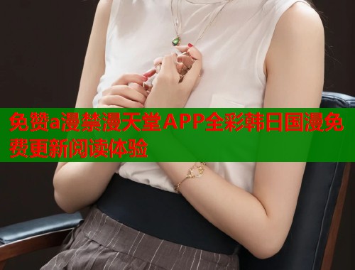 免赞a漫禁漫天堂APP全彩韩日国漫免费更新阅读体验