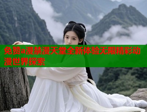 免赞a漫禁漫天堂全新体验无限精彩动漫世界探索