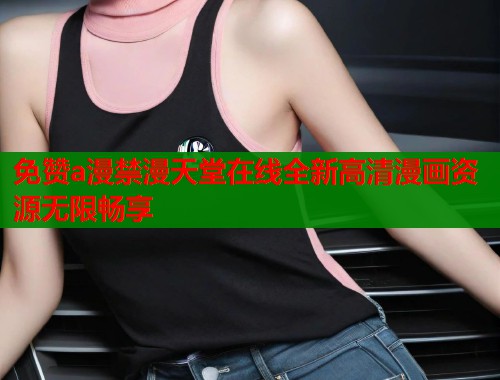 免赞a漫禁漫天堂在线全新高清漫画资源无限畅享