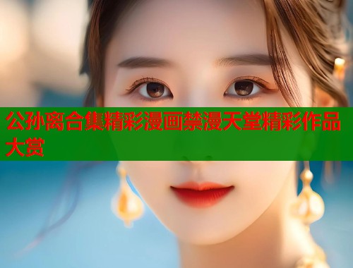 公孙离合集精彩漫画禁漫天堂精彩作品大赏