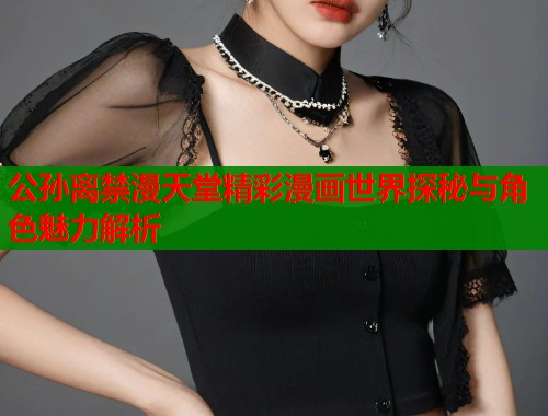 公孙离禁漫天堂精彩漫画世界探秘与角色魅力解析