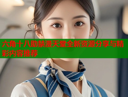 六角十八助禁漫天堂全新资源分享与精彩内容推荐
