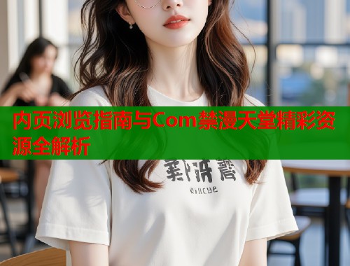 内页浏览指南与Com禁漫天堂精彩资源全解析