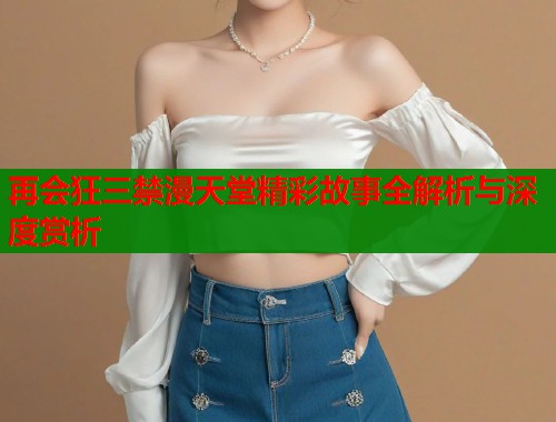 再会狂三禁漫天堂精彩故事全解析与深度赏析