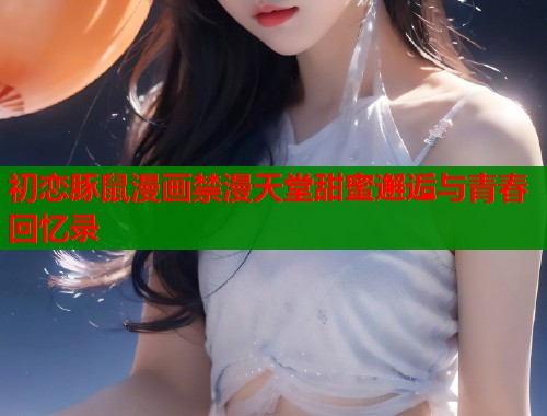 初恋豚鼠漫画禁漫天堂甜蜜邂逅与青春回忆录
