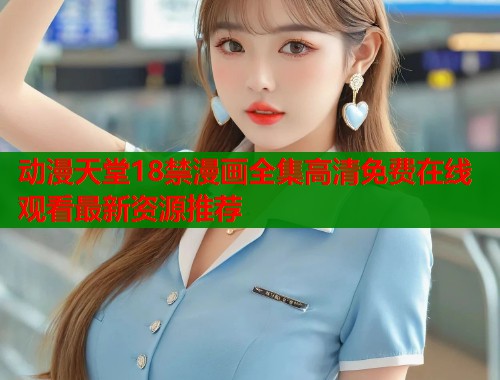 动漫天堂18禁漫画全集高清免费在线观看最新资源推荐