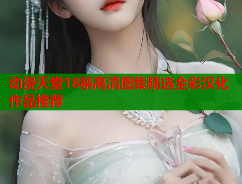 动漫天堂18禁高清图集精选全彩汉化作品推荐