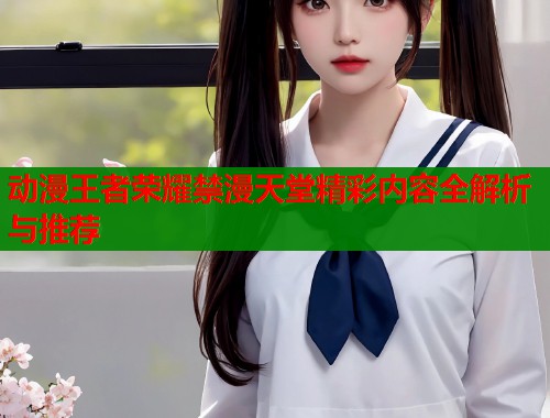动漫王者荣耀禁漫天堂精彩内容全解析与推荐