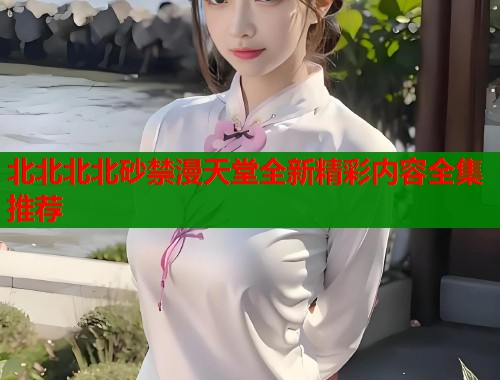 北北北北砂禁漫天堂全新精彩内容全集推荐