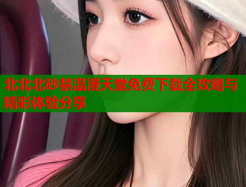 北北北砂禁温漫天堂免费下载全攻略与精彩体验分享