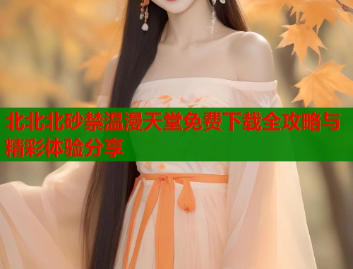 北北北砂禁温漫天堂免费下载全攻略与精彩体验分享