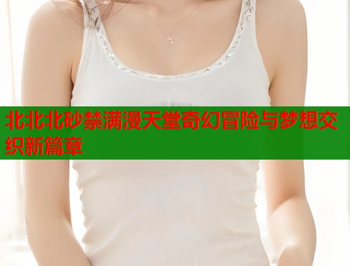 北北北砂禁满漫天堂奇幻冒险与梦想交织新篇章