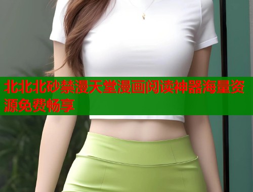 北北北砂禁漫天堂漫画阅读神器海量资源免费畅享
