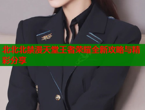 北北北禁漫天堂王者荣耀全新攻略与精彩分享