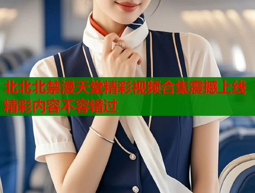 北北北禁漫天堂精彩视频合集震撼上线精彩内容不容错过