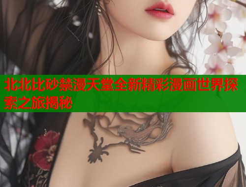 北北比砂禁漫天堂全新精彩漫画世界探索之旅揭秘