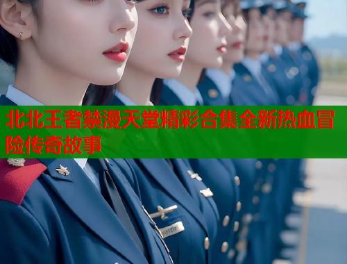 北北王者禁漫天堂精彩合集全新热血冒险传奇故事