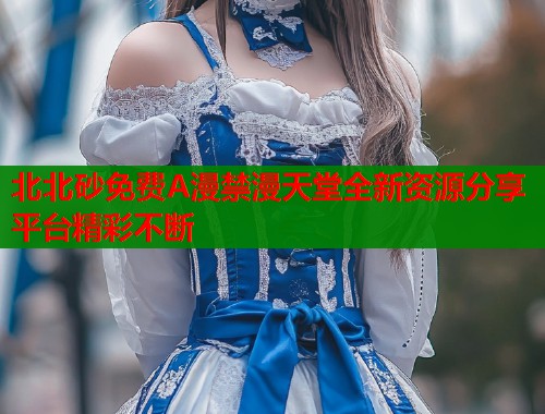 北北砂免费A漫禁漫天堂全新资源分享平台精彩不断