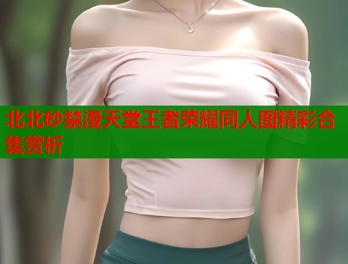 北北砂禁漫天堂王者荣耀同人图精彩合集赏析