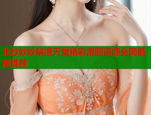北妙妙妙禁漫天堂精彩漫画资源全网最新推荐