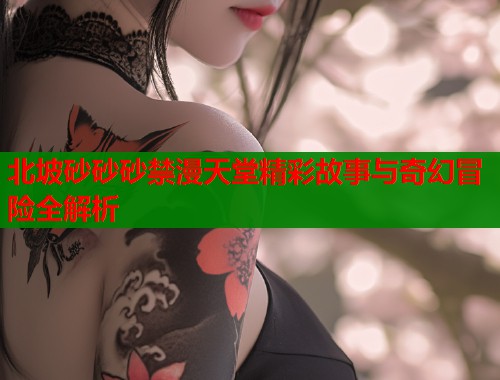 北坡砂砂砂禁漫天堂精彩故事与奇幻冒险全解析