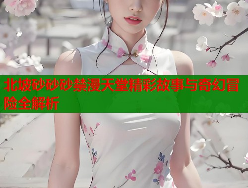 北坡砂砂砂禁漫天堂精彩故事与奇幻冒险全解析