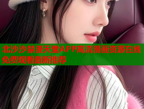 北沙沙禁漫天堂APP高清漫画资源在线免费观看最新推荐