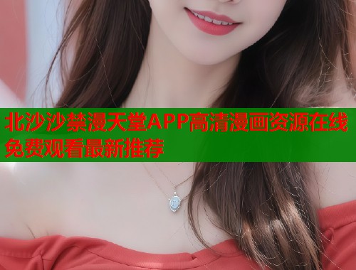 北沙沙禁漫天堂APP高清漫画资源在线免费观看最新推荐