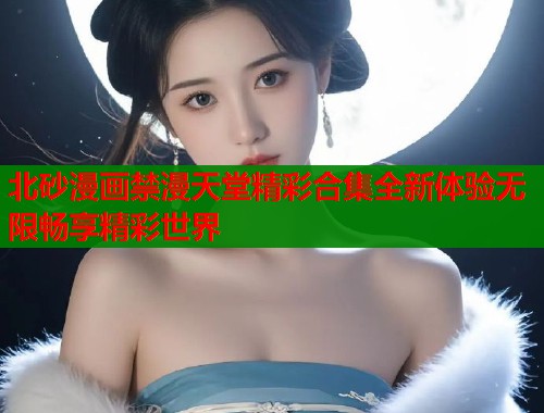 北砂漫画禁漫天堂精彩合集全新体验无限畅享精彩世界