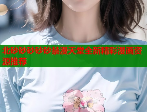 北砂砂砂砂砂禁漫天堂全新精彩漫画资源推荐