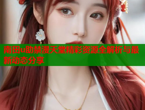 南田u助禁漫天堂精彩资源全解析与最新动态分享