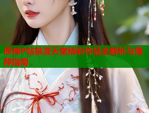 原神P站禁漫天堂精彩作品全解析与推荐指南