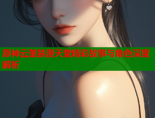 原神云堇禁漫天堂精彩故事与角色深度解析