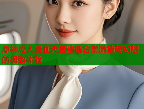原神成人漫画天堂精选合集激情与幻想的极致体验