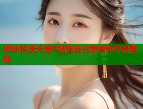 原神禁漫天堂P站精选合集精彩作品推荐