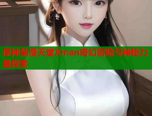 原神禁漫天堂Xman奇幻冒险与神秘力量探索