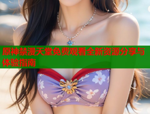 原神禁漫天堂免费观看全新资源分享与体验指南